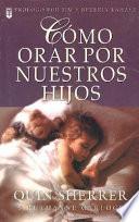 Cómo Orar Por Nuestros Hijos = How to Pray for Our Children