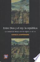 Entre Dios y El Rey: La R'Publica.: La Ciudad de M'Xico de Los Siglo XVI Al XIX