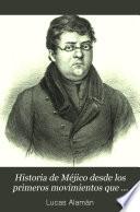 Historia de Méjico desde los primeros movimientos que prepararon su independencia en el año de 1808, hasta la época presente: Parte primera, que comprende desde el principio de las inquietudes en 1808, hasta la completa pacificación del reino en 1820 ... Con una noticia preliminar del sistema de gobierno ... en 1808, y del estado en que se hallaba el pais en el mismo año