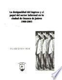 La desigualdad del ingreso y el papel del sector informal en la ciudad de Oaxaca de Juárez, 1980-2003