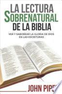 La Lectura Sobrenatural de la Biblia: Ver Y Saborear La Gloria de Dios En Las Escrituras