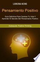 Pensamiento Positivo : Guía Definitiva Para Cambiar Tu Vida Y Aprender El Secreto Del Pensamiento Positivo