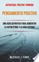 Pensamiento Positivo: Una Guía Definitiva Para Aumentar La Autoestima Y La Vida Exitosa